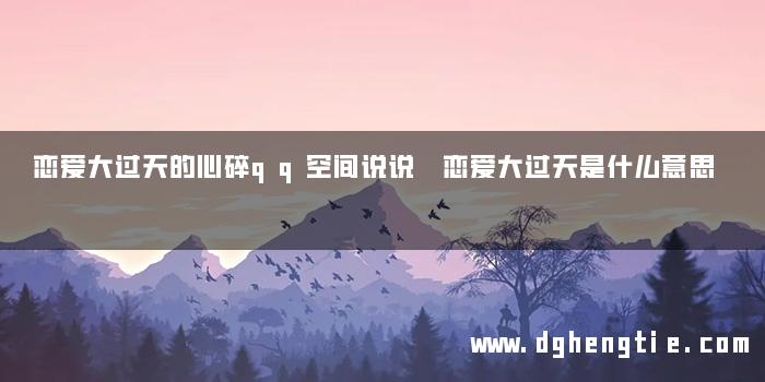 恋爱大过天的心碎qq空间说说 恋爱大过天是什么意思